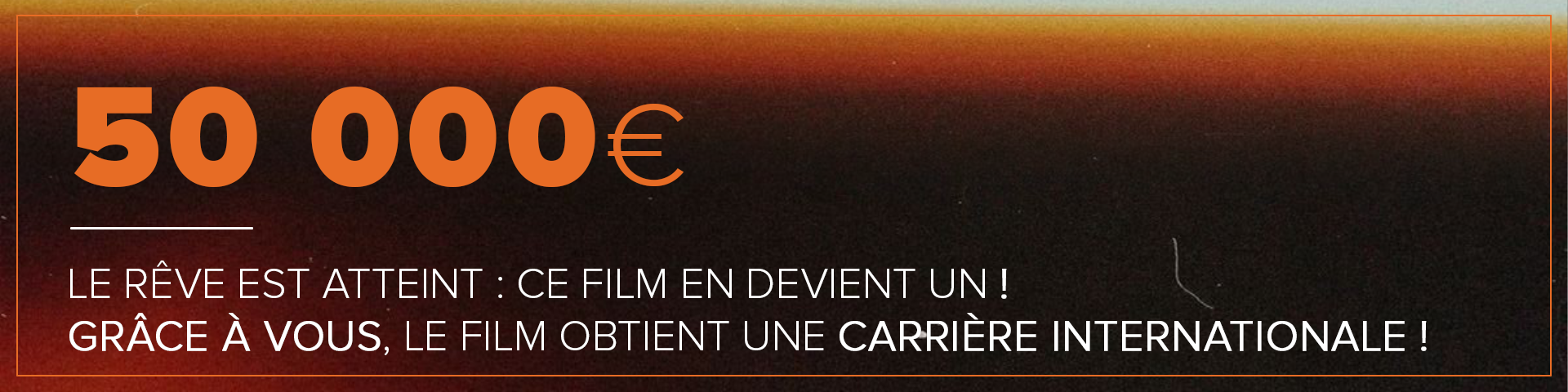 50 000€ le rêve est atteint : ce film en devient un ! grâce à vous, le film obtient uen carrière international !